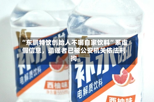 “东鹏特饮创始人不喝自家饮料	”系虚假信息，造谣者已被公安机关依法刑拘-第2张图片