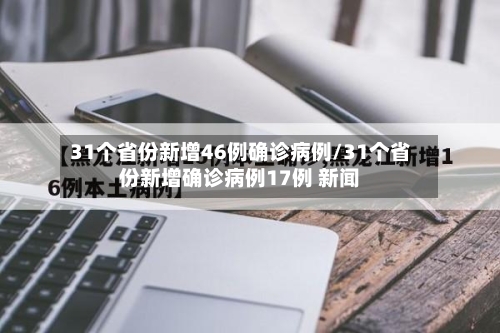 31个省份新增46例确诊病例/31个省份新增确诊病例17例 新闻-第3张图片