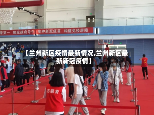【兰州新区疫情最新情况,兰州新区最新新冠疫情】