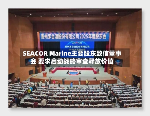 SEACOR Marine主要股东致信董事会 要求启动战略审查释放价值
