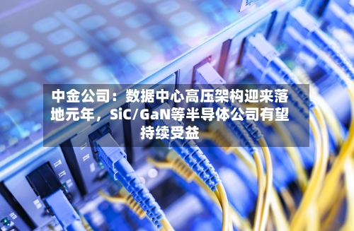 中金公司：数据中心高压架构迎来落地元年，SiC/GaN等半导体公司有望持续受益-第2张图片
