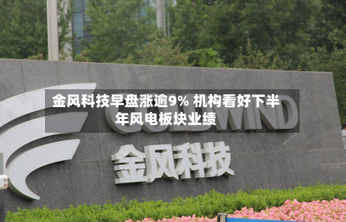 金风科技早盘涨逾9% 机构看好下半年风电板块业绩-第3张图片
