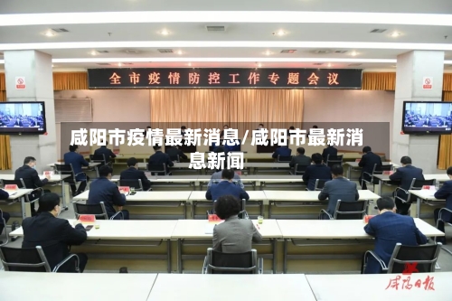 咸阳市疫情最新消息/咸阳市最新消息新闻