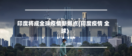 印度将成全球疫情新爆点(印度疫情 全球)-第2张图片
