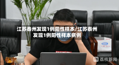 江苏泰州发现1例阳性样本/江苏泰州发现1例阳性样本病例-第3张图片