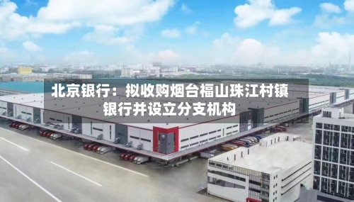 北京银行：拟收购烟台福山珠江村镇银行并设立分支机构