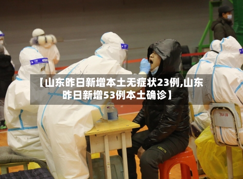 【山东昨日新增本土无症状23例,山东昨日新增53例本土确诊】-第2张图片