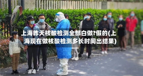 上海昨天核酸检测全部白做?假的(上海现在做核酸检测多长时间出结果)