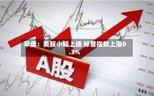 早盘：美股小幅上扬 标普指数上涨0.3%