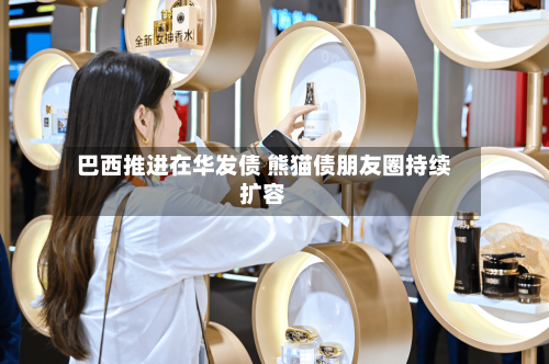 巴西推进在华发债 熊猫债朋友圈持续扩容