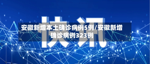 安徽新增本土确诊病例5例/安徽新增确诊病例323例