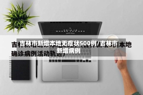 吉林市新增本地无症状500例/吉林市新增病例