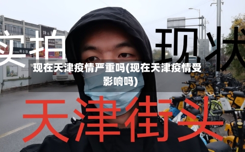 现在天津疫情严重吗(现在天津疫情受影响吗)