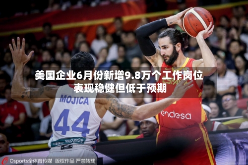 美国企业6月份新增9.8万个工作岗位 表现稳健但低于预期