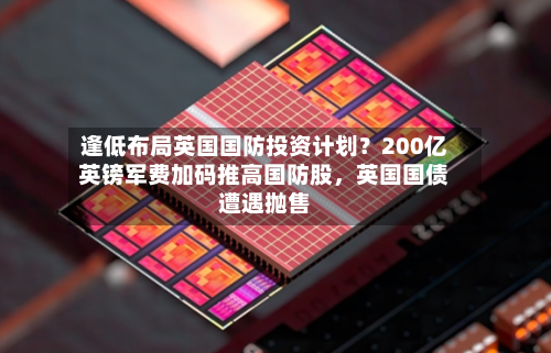 逢低布局英国国防投资计划？200亿英镑军费加码推高国防股，英国国债遭遇抛售-第3张图片