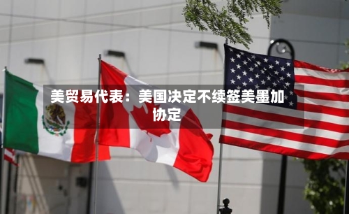 美贸易代表：美国决定不续签美墨加协定-第2张图片