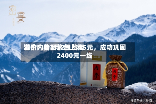 酒价内参7月2日费用发布：精品茅台上涨5元，成功巩固2400元一线