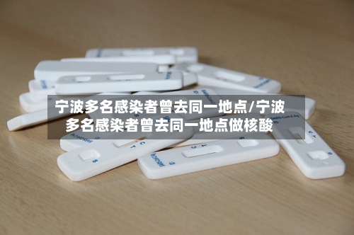 宁波多名感染者曾去同一地点/宁波多名感染者曾去同一地点做核酸
