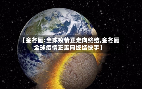 【金冬雁:全球疫情正走向终结,金冬雁全球疫情正走向终结快手】-第1张图片