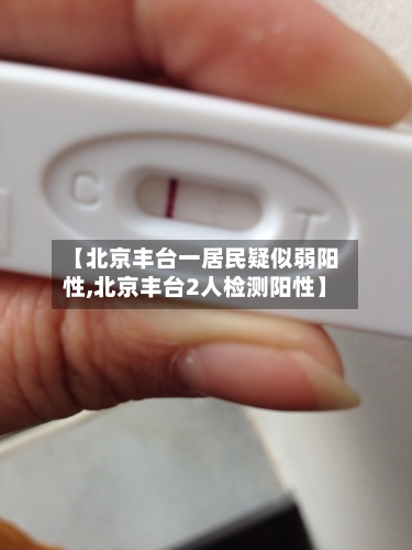 【北京丰台一居民疑似弱阳性,北京丰台2人检测阳性】