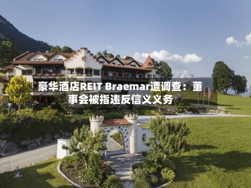 豪华酒店REIT Braemar遭调查：董事会被指违反信义义务-第2张图片