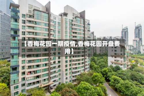 【香梅花园一期疫情,香梅花园开盘费用】