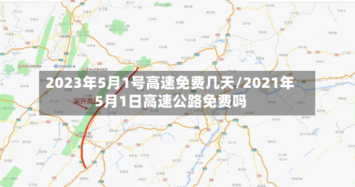 2023年5月1号高速免费几天/2021年5月1日高速公路免费吗
