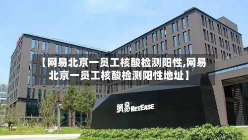 【网易北京一员工核酸检测阳性,网易北京一员工核酸检测阳性地址】-第2张图片