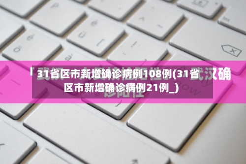 31省区市新增确诊病例108例(31省区市新增确诊病例21例_)-第2张图片
