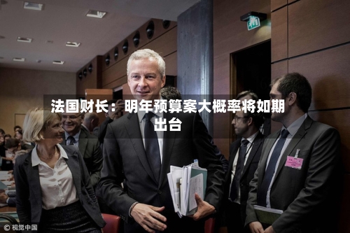 法国财长：明年预算案大概率将如期出台