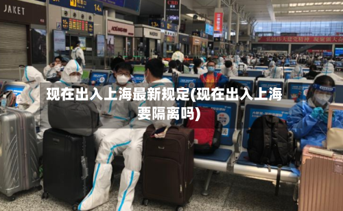 现在出入上海最新规定(现在出入上海要隔离吗)-第3张图片