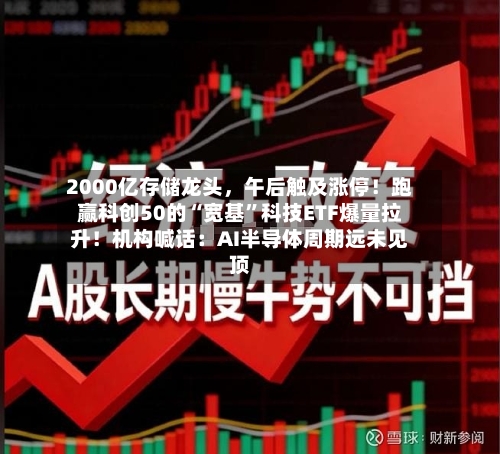 2000亿存储龙头，午后触及涨停！跑赢科创50的“宽基”科技ETF爆量拉升！机构喊话：AI半导体周期远未见顶-第3张图片