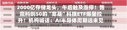 2000亿存储龙头，午后触及涨停！跑赢科创50的“宽基”科技ETF爆量拉升！机构喊话：AI半导体周期远未见顶-第2张图片