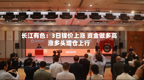 长江有色：3日镍价上涨 资金做多高涨多头增仓上行-第1张图片