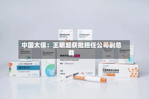 中国太保：王明超获批担任公司副总裁-第2张图片