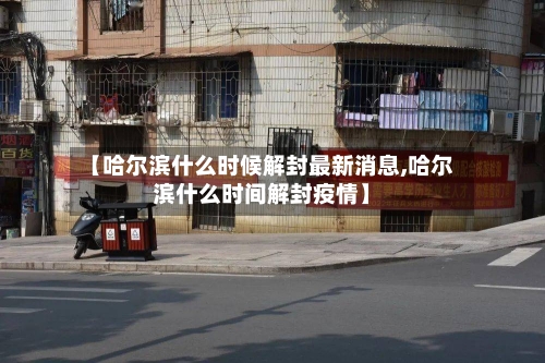 【哈尔滨什么时候解封最新消息,哈尔滨什么时间解封疫情】