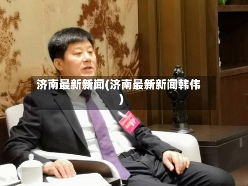 济南最新新闻(济南最新新闻韩伟)