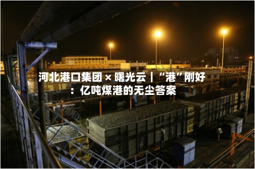 河北港口集团 × 曙光云｜“港”刚好：亿吨煤港的无尘答案-第2张图片