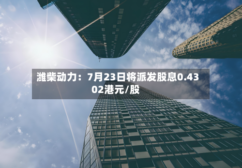 潍柴动力：7月23日将派发股息0.4302港元/股-第2张图片