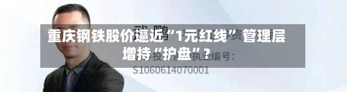 重庆钢铁股价逼近“1元红线	” 管理层增持“护盘”？-第2张图片