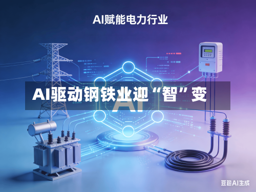 AI驱动钢铁业迎“智”变-第1张图片