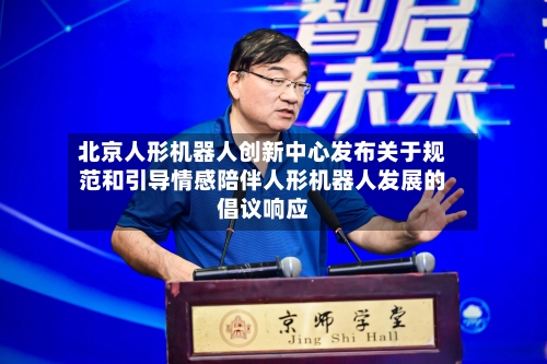 北京人形机器人创新中心发布关于规范和引导情感陪伴人形机器人发展的倡议响应