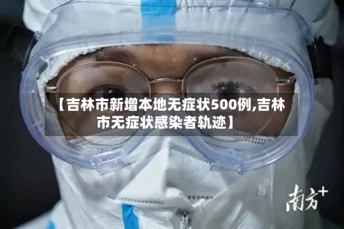 【吉林市新增本地无症状500例,吉林市无症状感染者轨迹】