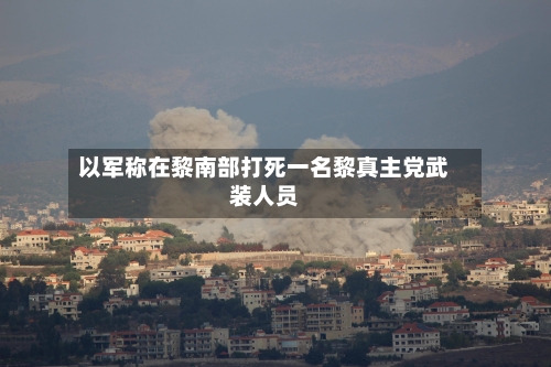 以军称在黎南部打死一名黎真主党武装人员-第2张图片