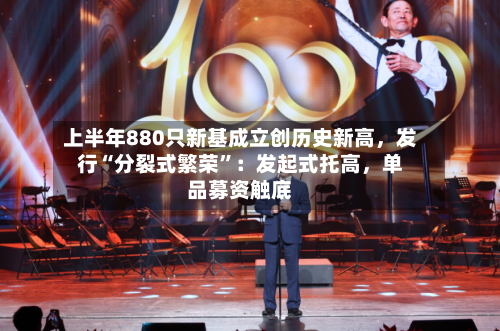 上半年880只新基成立创历史新高，发行“分裂式繁荣”：发起式托高	，单品募资触底-第2张图片