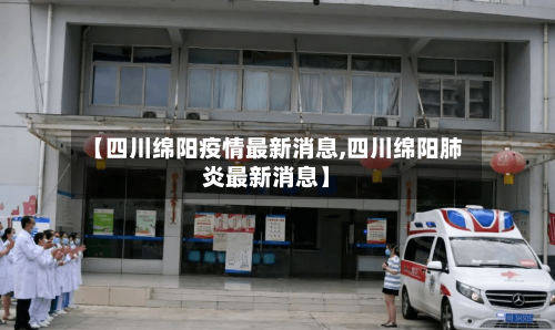 【四川绵阳疫情最新消息,四川绵阳肺炎最新消息】