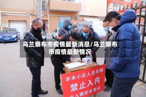 乌兰察布市疫情最新消息/乌兰察布市疫情最新情况-第3张图片