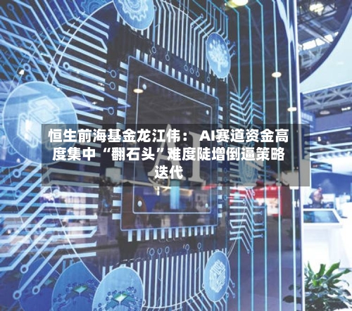 恒生前海基金龙江伟： AI赛道资金高度集中 “翻石头	”难度陡增倒逼策略迭代-第2张图片