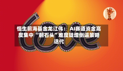 恒生前海基金龙江伟： AI赛道资金高度集中 “翻石头”难度陡增倒逼策略迭代