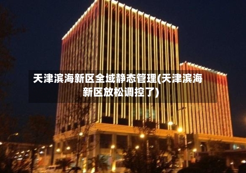 天津滨海新区全域静态管理(天津滨海新区放松调控了)-第3张图片